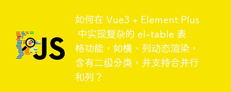 如何在 Vue3 + Element Plus 中实现复杂的 el-table 表格功能，如横、列动态渲染，含有二级分类，并支持合并行和列？