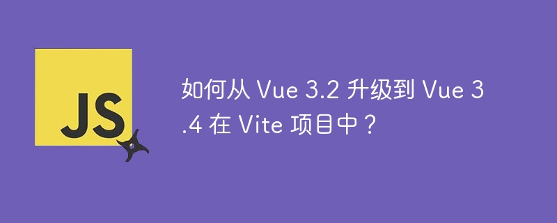 如何从 Vue 3.2 升级到 Vue 3.4 在 Vite 项目中？