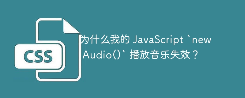 为什么我的 JavaScript `new Audio()` 播放音乐失效？