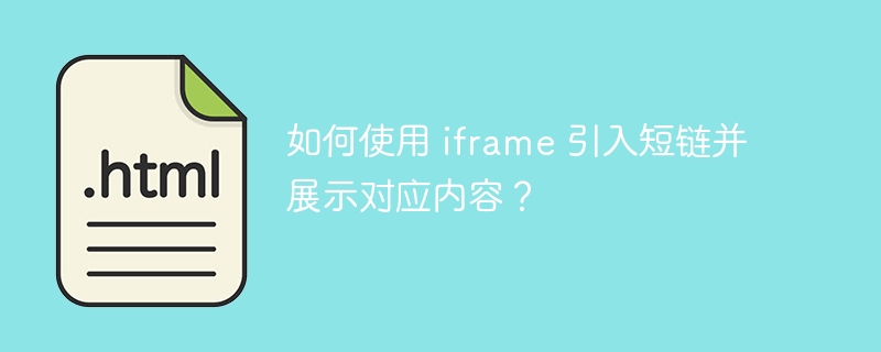 如何使用 iframe 引入短链并展示对应内容？ 
