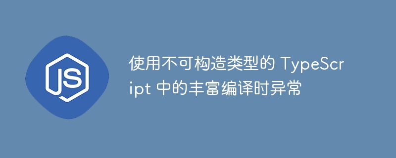 使用不可构造类型的 TypeScript 中的丰富编译时异常