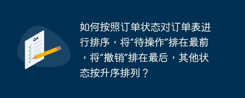 如何按照订单状态对订单表进行排序，将“待操作”排在最前，将“撤销”排在最后，其他状态按升序排列？