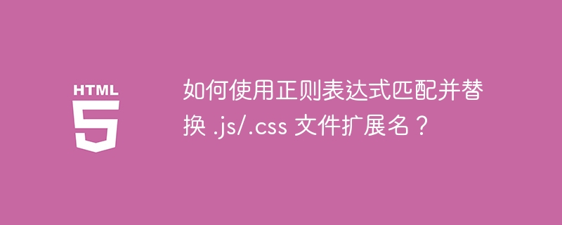 如何使用正则表达式匹配并替换 .js/.css 文件扩展名？