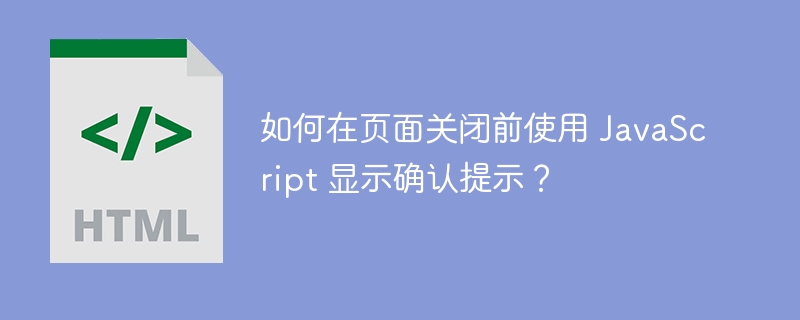 如何在页面关闭前使用 JavaScript 显示确认提示？ 
