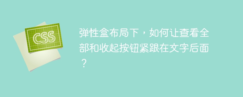 弹性盒布局下，如何让查看全部和收起按钮紧跟在文字后面？