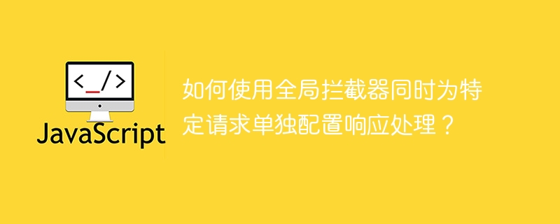 如何使用全局拦截器同时为特定请求单独配置响应处理？