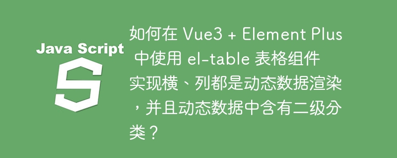 如何在 Vue3 + Element Plus 中使用 el-table 表格组件实现横、列都是动态数据渲染，并且动态数据中含有二级分类？