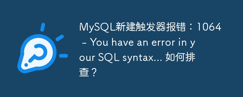 MySQL新建触发器报错：1064 - You have an error in your SQL syntax... 如何排查？