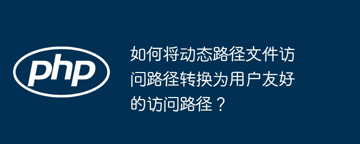 如何将动态路径文件访问路径转换为用户友好的访问路径？