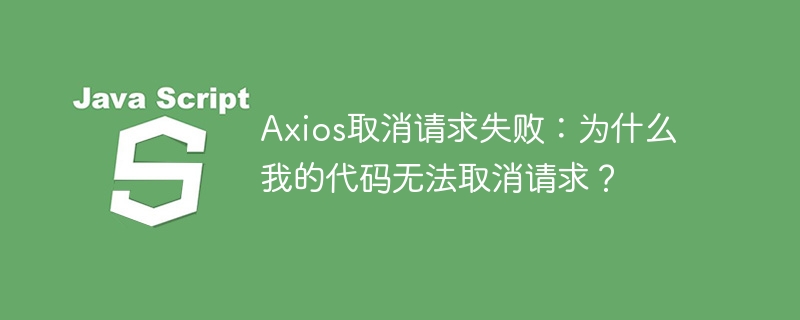 Axios取消请求失败：为什么我的代码无法取消请求？