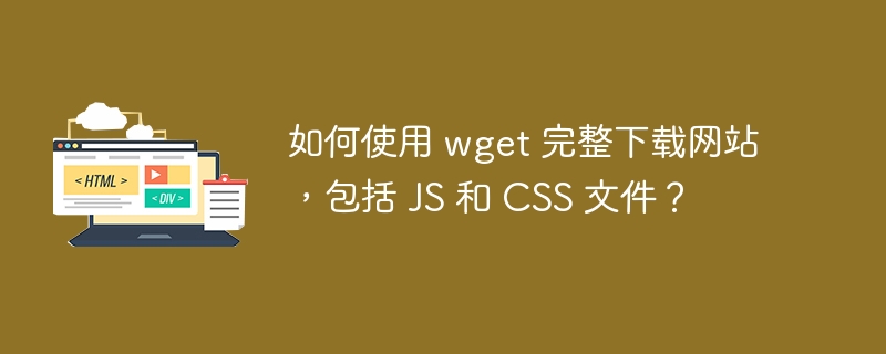 如何使用 wget 完整下载网站，包括 JS 和 CSS 文件？