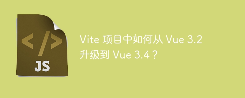 Vite 项目中如何从 Vue 3.2 升级到 Vue 3.4？