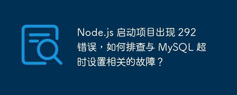 Node.js 启动项目出现 292 错误，如何排查与 MySQL 超时设置相关的故障？