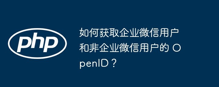 如何获取企业微信用户和非企业微信用户的 OpenID？