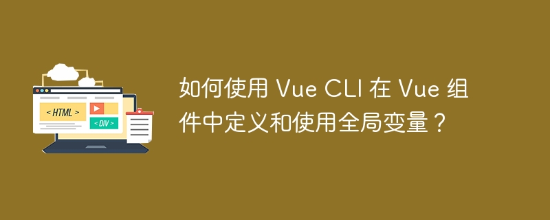 如何使用 Vue CLI 在 Vue 组件中定义和使用全局变量？