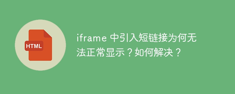 iframe 中引入短链接为何无法正常显示？如何解决？