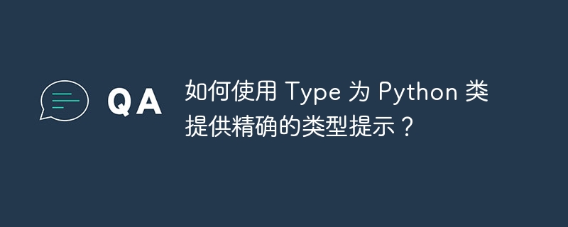 如何使用 Type 为 Python 类提供精确的类型提示？