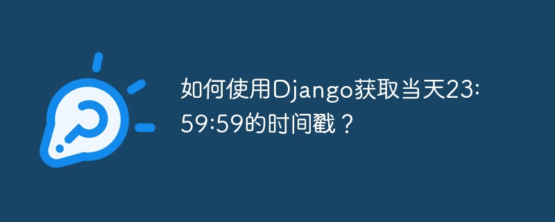 如何使用Django获取当天23:59:59的时间戳？