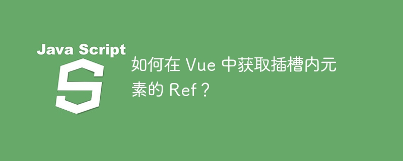 如何在 vue 中获取插槽内元素的 ref？