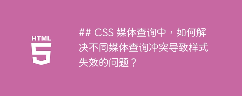 ## CSS 媒体查询中，如何解决不同媒体查询冲突导致样式失效的问题？