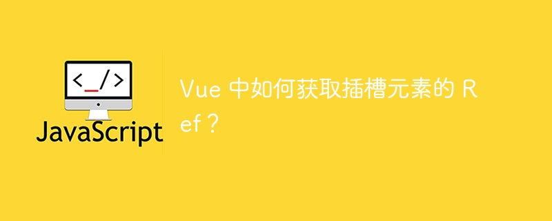 vue 中如何获取插槽元素的 ref？