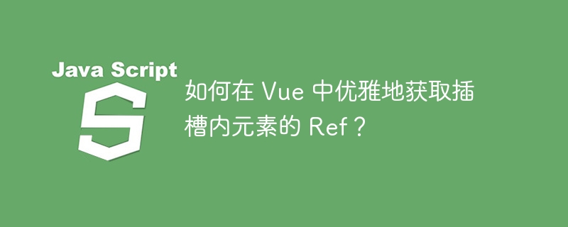 如何在 vue 中优雅地获取插槽内元素的 ref？