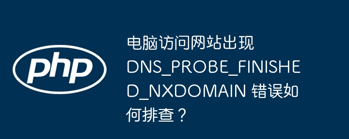 电脑访问网站出现 DNS_PROBE_FINISHED_NXDOMAIN 错误如何排查？