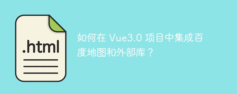 如何在 Vue3.0 项目中集成百度地图和外部库？ 
