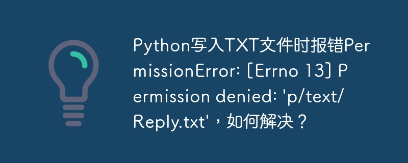 Python写入TXT文件时报错PermissionError: [Errno 13] Permission denied: 'p/text/Reply.txt'，如何解决？