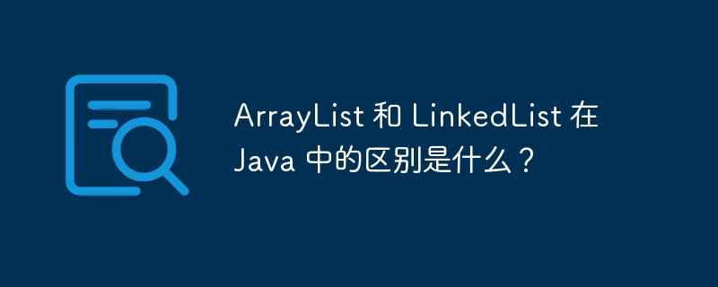 ArrayList 和 LinkedList 在 Java 中的区别是什么？