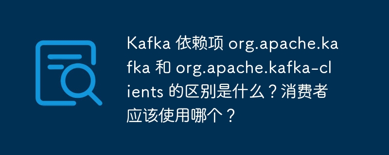 Kafka 依赖项 org.apache.kafka 和 org.apache.kafka-clients 的区别是什么？消费者应该使用哪个？