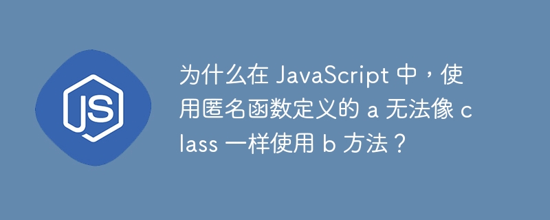 为什么在 JavaScript 中，使用匿名函数定义的 a 无法像 class 一样使用 b 方法？