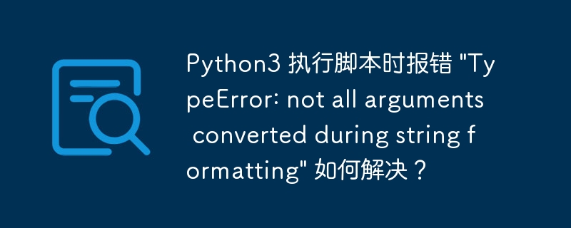 Python3 执行脚本时报错 &quot;TypeError: not all arguments converted during string formatting&quot; 如何解决？