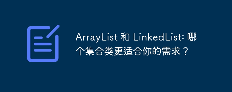 ArrayList 和 LinkedList: 哪个集合类更适合你的需求？