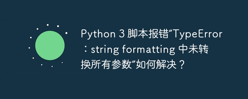 Python 3 脚本报错“TypeError：string formatting 中未转换所有参数”如何解决？