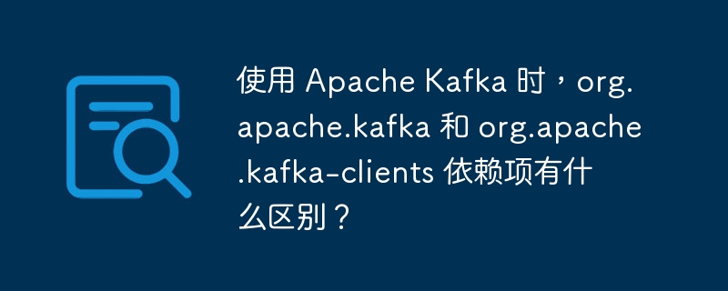 使用 Apache Kafka 时，org.apache.kafka 和 org.apache.kafka-clients 依赖项有什么区别？