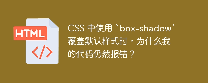 CSS 中使用 `box-shadow` 覆盖默认样式时，为什么我的代码仍然报错？