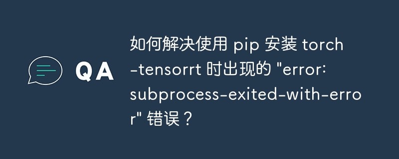 如何解决使用 pip 安装 torch-tensorrt 时出现的 &quot;error: subprocess-exited-with-error&quot; 错误？