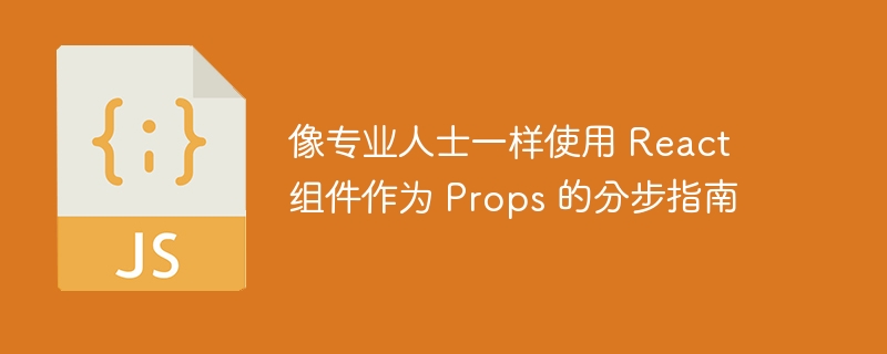 像专业人士一样使用 React 组件作为 Props 的分步指南