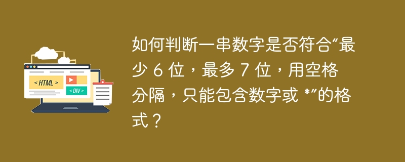 如何判断一串数字是否符合“最少 6 位，最多 7 位，用空格分隔，只能包含数字或 *”的格式？