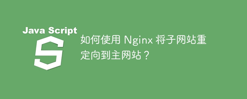 如何使用 Nginx 将子网站重定向到主网站？