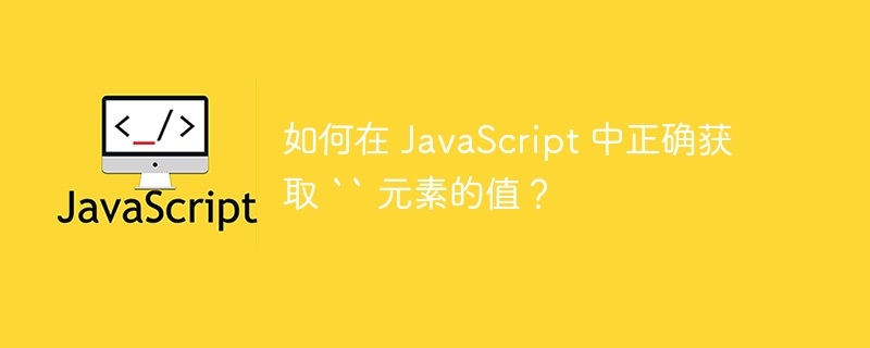 如何在 JavaScript 中正确获取 `` 元素的值？