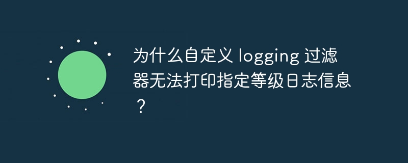 为什么自定义 logging 过滤器无法打印指定等级日志信息？