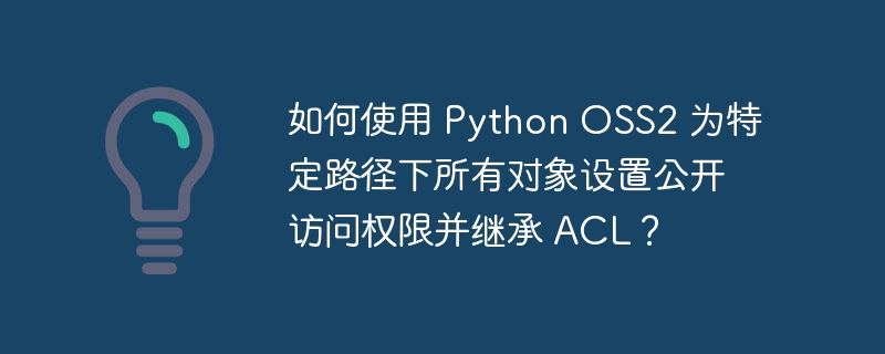 如何使用 Python OSS2 为特定路径下所有对象设置公开访问权限并继承 ACL？