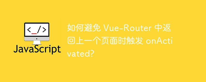 如何避免 Vue-Router 中返回上一个页面时触发 onActivated?