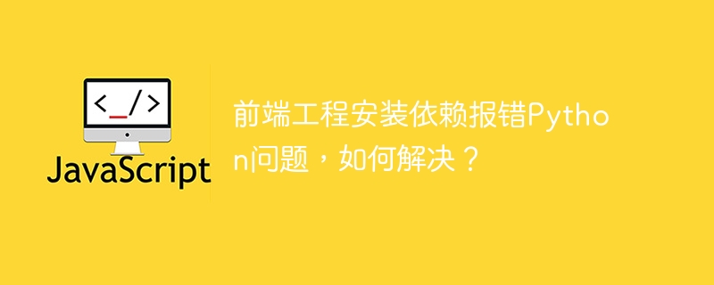 前端工程安装依赖报错Python问题，如何解决？