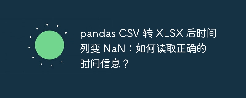 pandas CSV 转 XLSX 后时间列变 NaN：如何读取正确的时间信息？