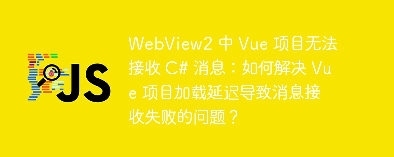 WebView2 中 Vue 项目无法接收 C# 消息：如何解决 Vue 项目加载延迟导致消息接收失败的问题？