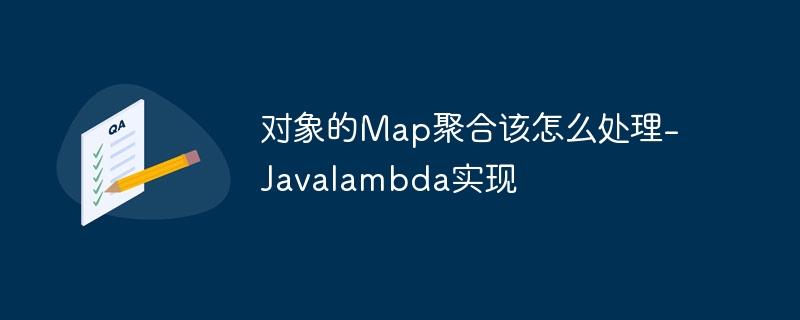 对象的Map聚合该怎么处理-Javalambda实现