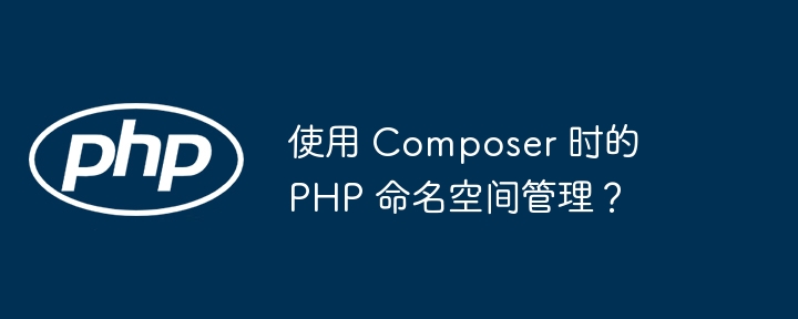 使用 composer 时的 php 命名空间管理？